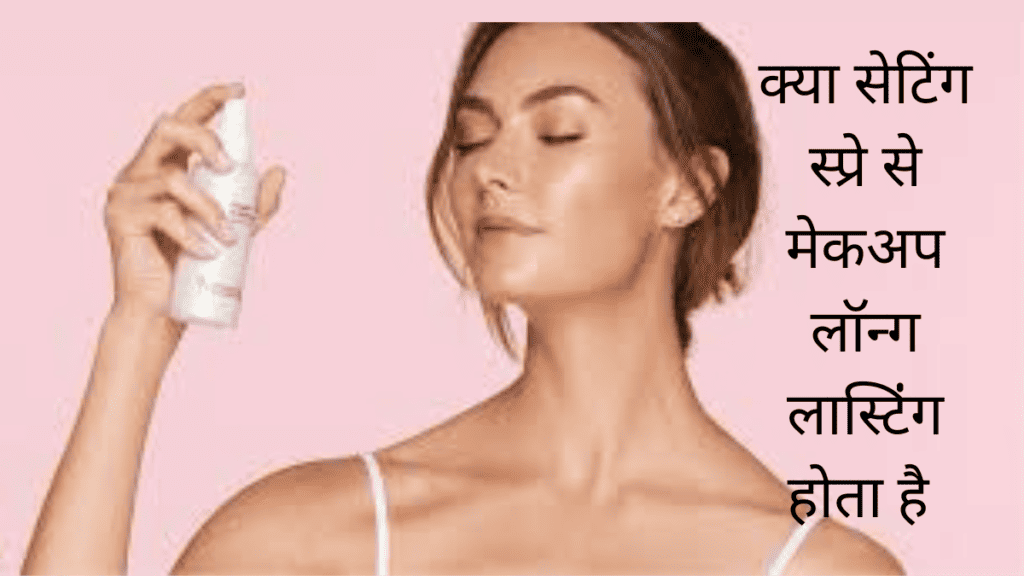 क्या सच मे सेटिंग स्प्रे से मेकअप smudge प्रूफ और वॉटर प्रूफ होता है ?